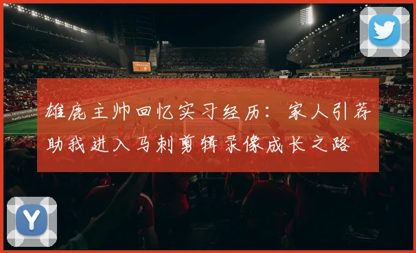 雄鹿主帅回忆实习经历：家人引荐助我进入马刺剪辑录像成长之路