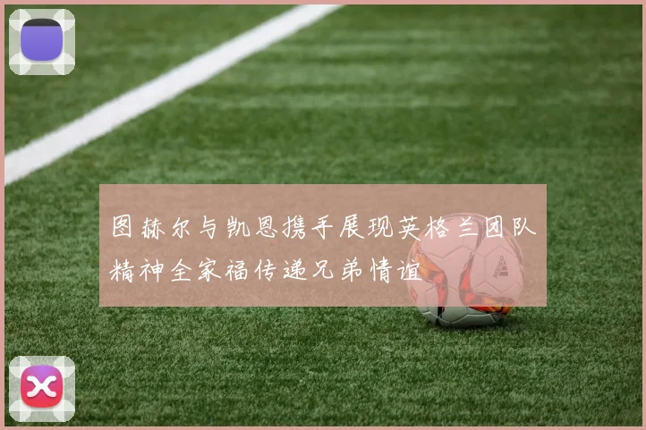 图赫尔与凯恩携手展现英格兰团队精神全家福传递兄弟情谊