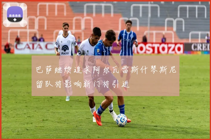 巴萨继续追求阿尔瓦雷斯什琴斯尼留队将影响新门将引进