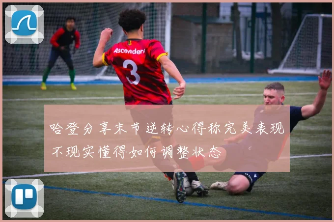 哈登分享末节逆转心得称完美表现不现实懂得如何调整状态