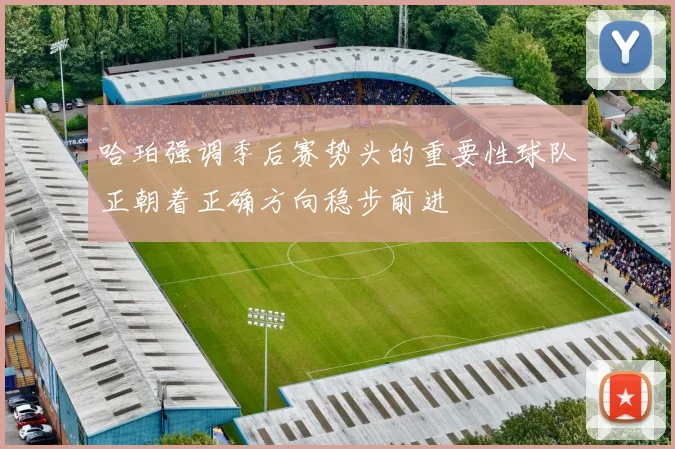 哈珀强调季后赛势头的重要性球队正朝着正确方向稳步前进