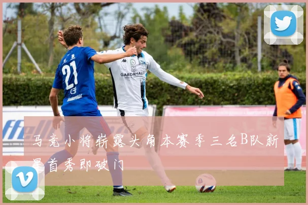 马竞小将崭露头角本赛季三名B队新星首秀即破门