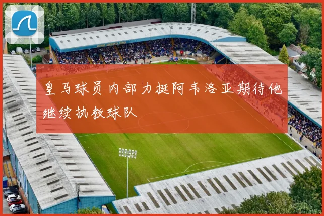 皇马球员内部力挺阿韦洛亚期待他继续执教球队