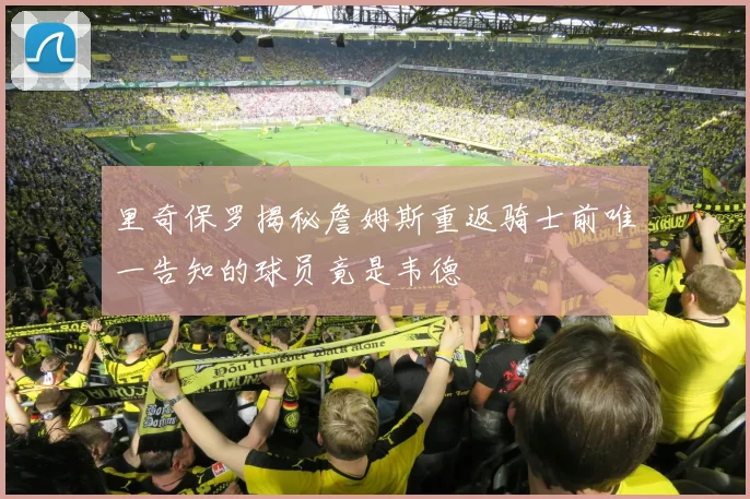 里奇保罗揭秘詹姆斯重返骑士前唯一告知的球员竟是韦德