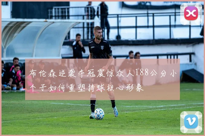 布伦森逆袭夺冠震惊众人188公分小个子如何重塑持球核心形象