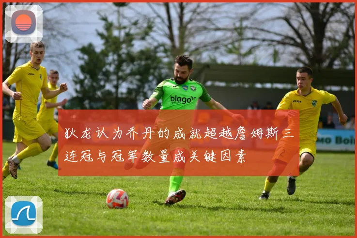 狄龙认为乔丹的成就超越詹姆斯三连冠与冠军数量成关键因素