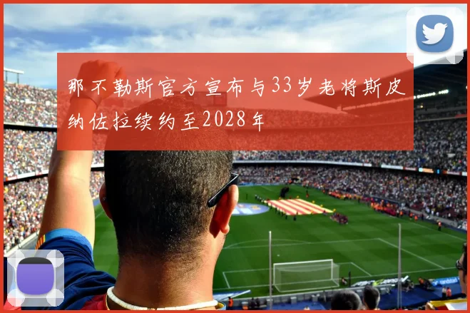 那不勒斯官方宣布与33岁老将斯皮纳佐拉续约至2028年