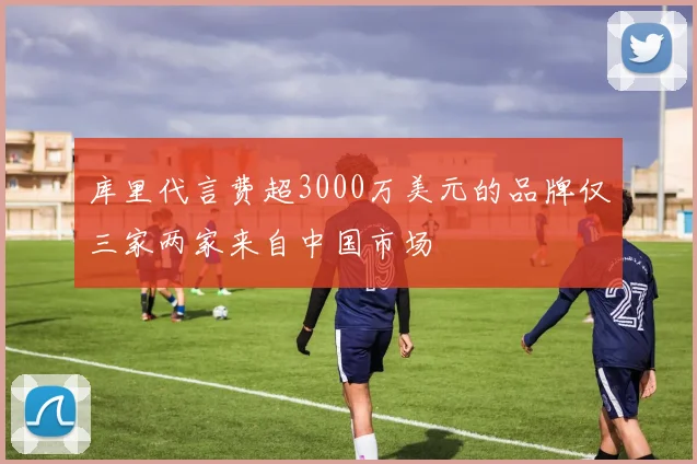 库里代言费超3000万美元的品牌仅三家两家来自中国市场
