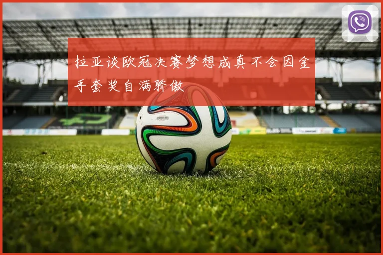 拉亚谈欧冠决赛梦想成真不会因金手套奖自满骄傲