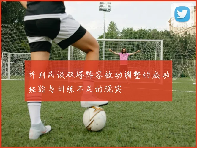 许利民谈双塔阵容被动调整的成功经验与训练不足的现实