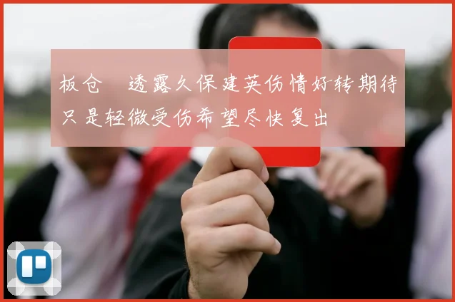 板仓滉透露久保建英伤情好转期待只是轻微受伤希望尽快复出