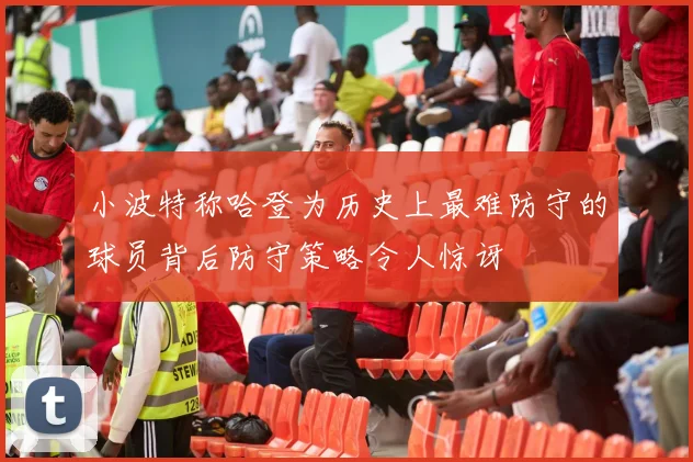 小波特称哈登为历史上最难防守的球员背后防守策略令人惊讶