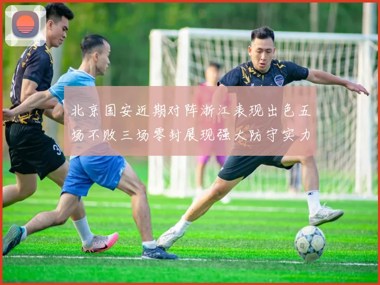 北京国安近期对阵浙江表现出色五场不败三场零封展现强大防守实力