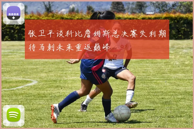 张卫平谈科比詹姆斯总决赛失利期待马刺未来重返巅峰