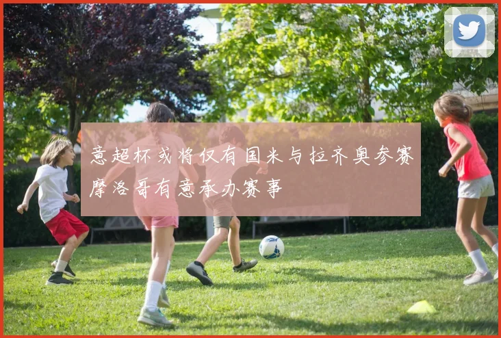 意超杯或将仅有国米与拉齐奥参赛摩洛哥有意承办赛事