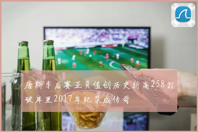 唐斯季后赛正负值创历史新高258打破库里2017年纪录成传奇