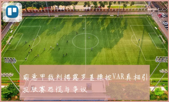 前意甲裁判揭露罗基操控VAR真相引发联赛恐慌与争议