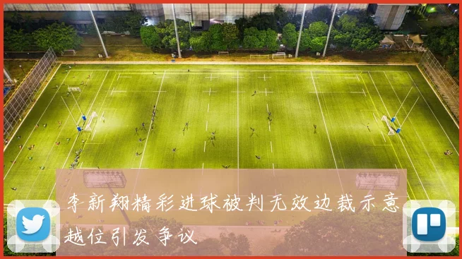 李新翔精彩进球被判无效边裁示意越位引发争议