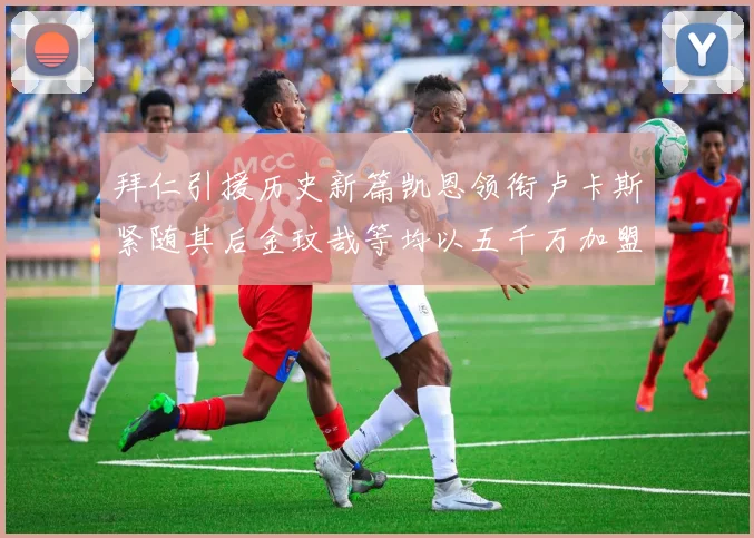 拜仁引援历史新篇凯恩领衔卢卡斯紧随其后金玟哉等均以五千万加盟