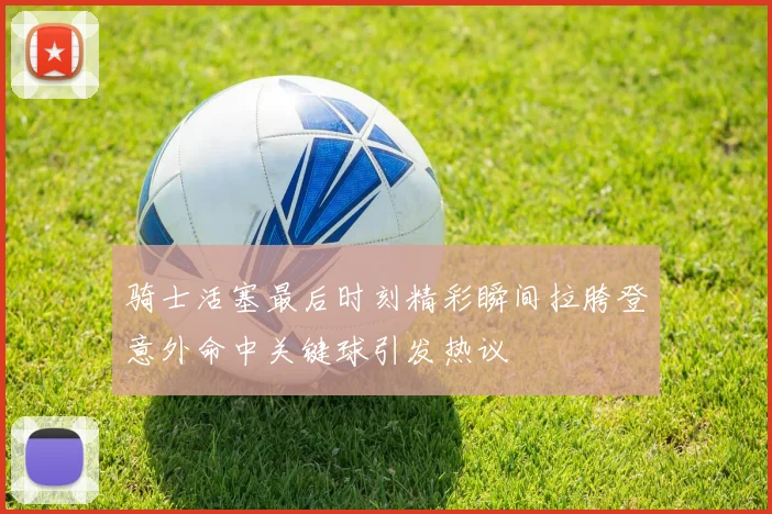 骑士活塞最后时刻精彩瞬间拉胯登意外命中关键球引发热议