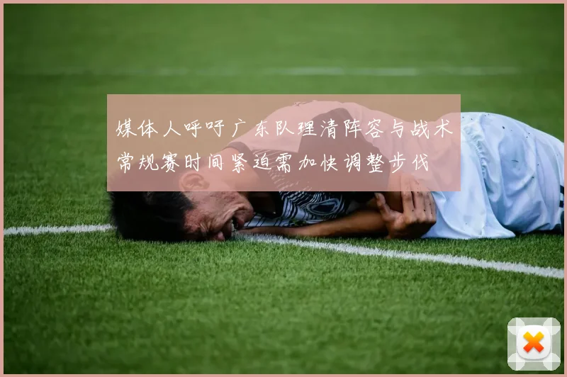 媒体人呼吁广东队理清阵容与战术常规赛时间紧迫需加快调整步伐